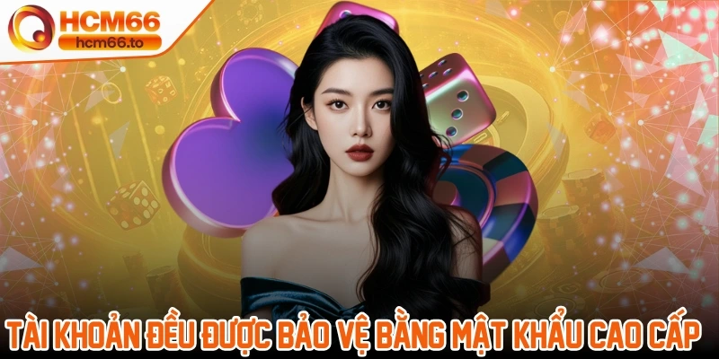 Mỗi tài khoản đều được bảo vệ bằng một mật khẩu cao cấp